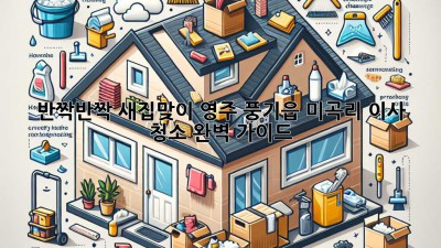 ✨ 반짝반짝 새집맞이! 영주 풍기읍 미곡리 이사 청소 완벽 가이드 🏡